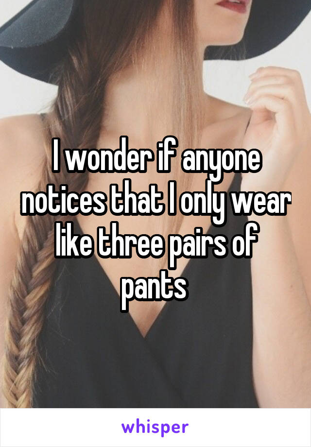 I wonder if anyone notices that I only wear like three pairs of pants 