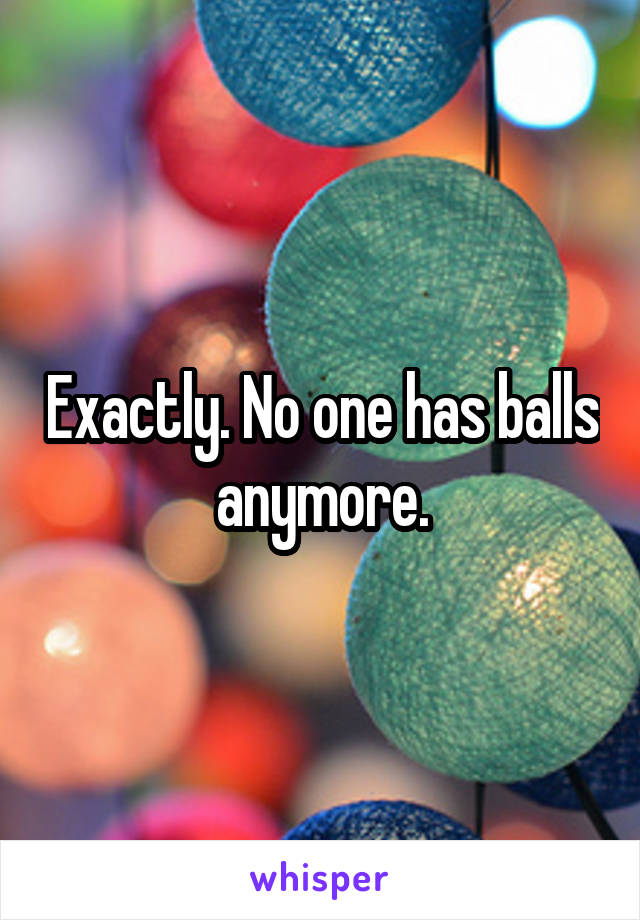 Exactly. No one has balls anymore.
