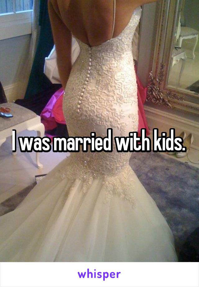 I was married with kids. 