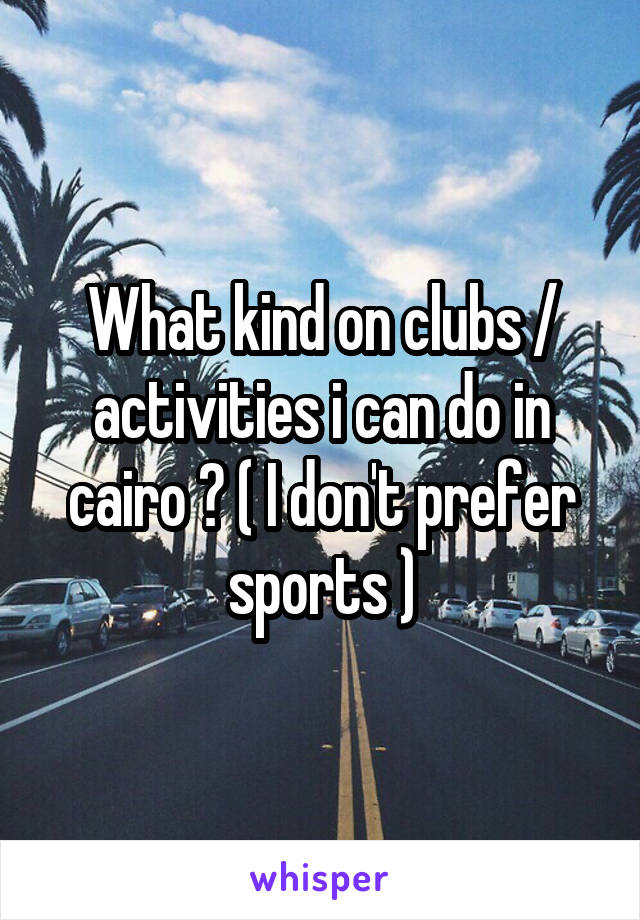 What kind on clubs / activities i can do in cairo ? ( I don't prefer sports )