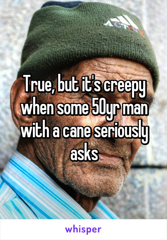 True, but it's creepy when some 50yr man with a cane seriously asks