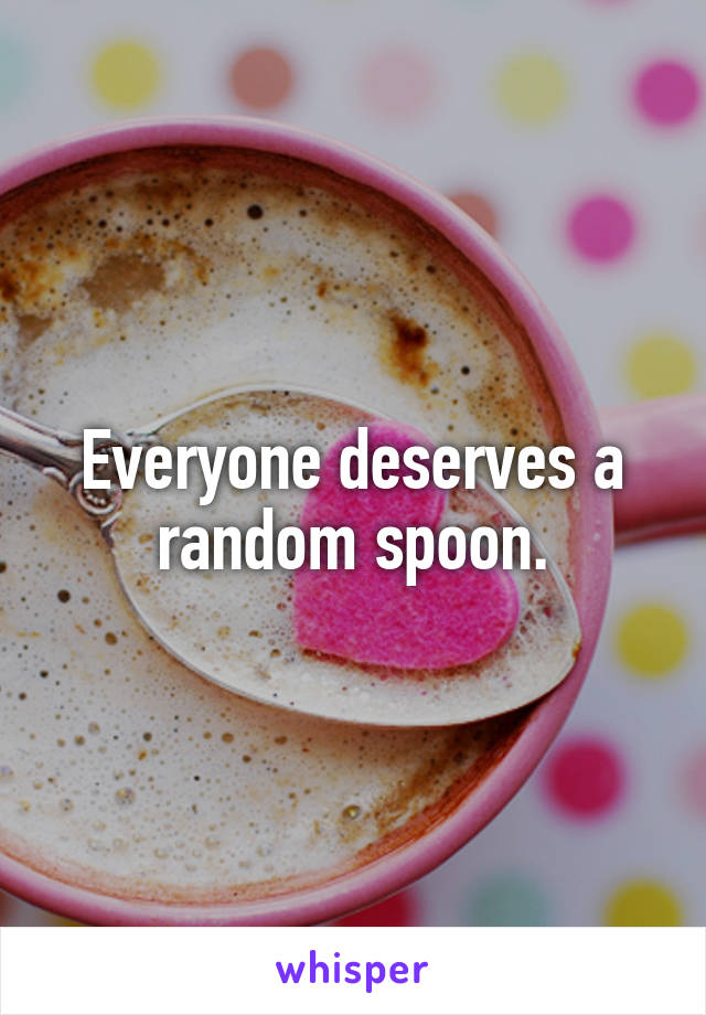 Everyone deserves a random spoon.