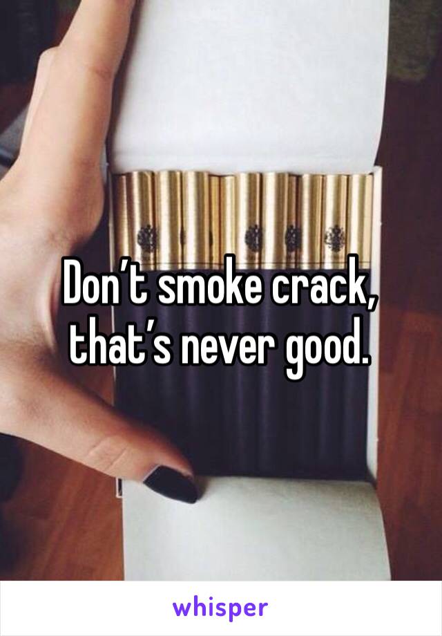 Don’t smoke crack, that’s never good.