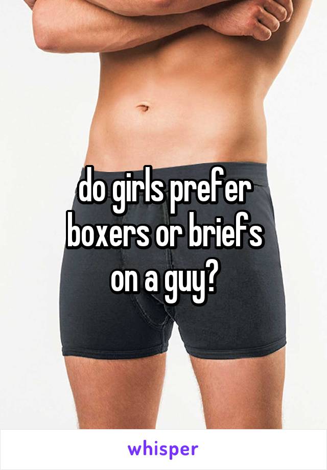 do girls prefer
boxers or briefs
on a guy?