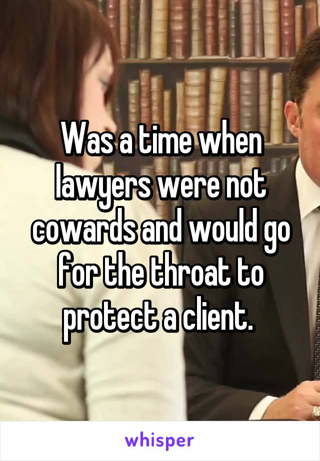 Was a time when lawyers were not cowards and would go for the throat to protect a client. 