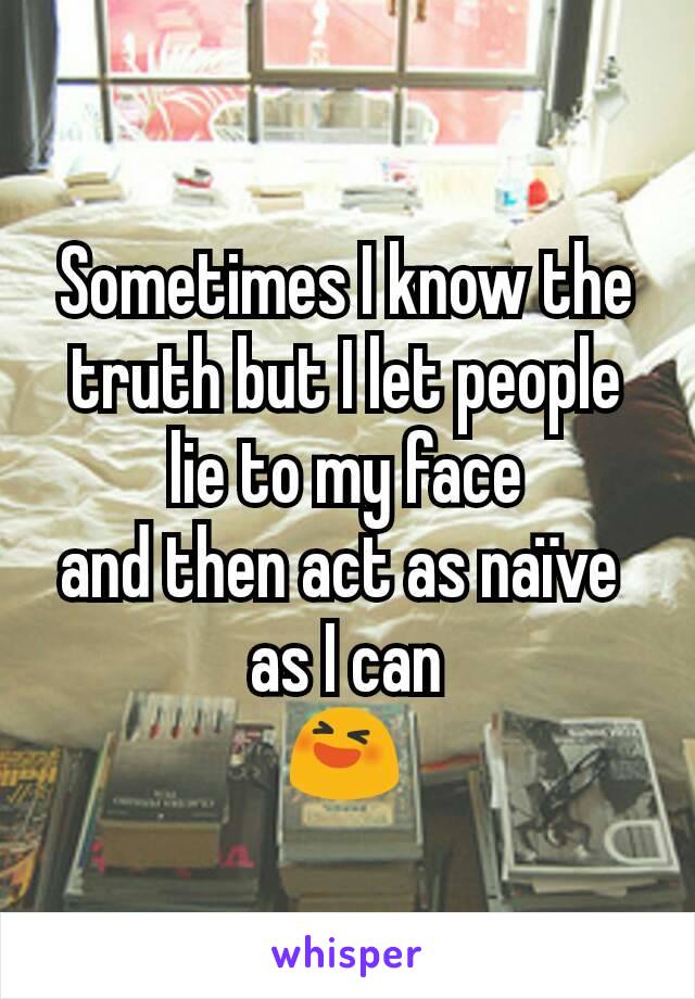 Sometimes I know the truth but I let people lie to my face
and then act as naïve 
as I can
😆