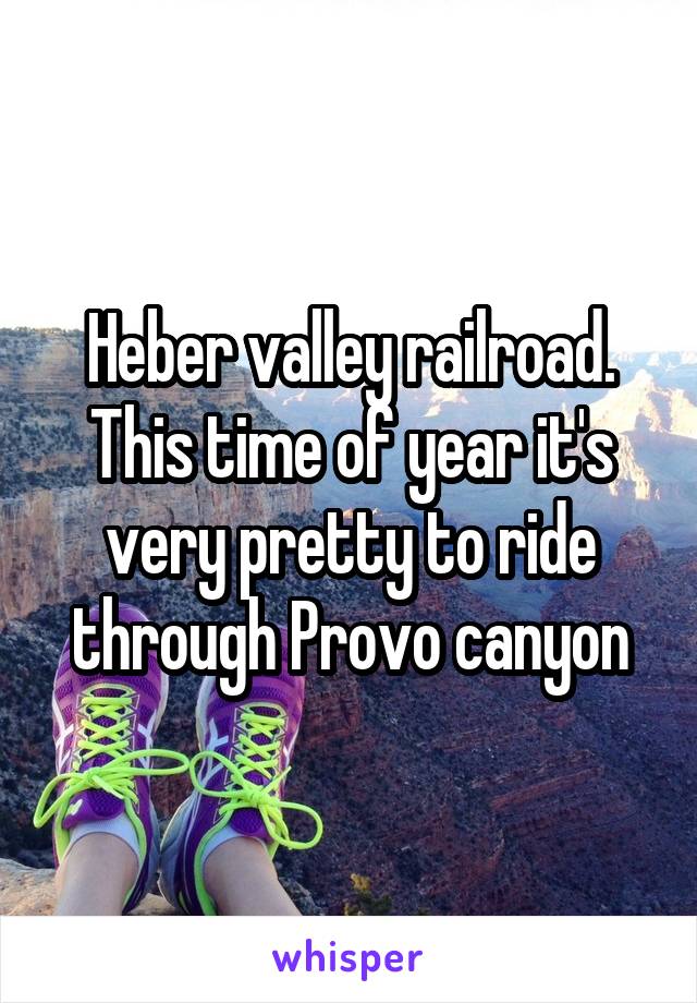 Heber valley railroad. This time of year it's very pretty to ride through Provo canyon