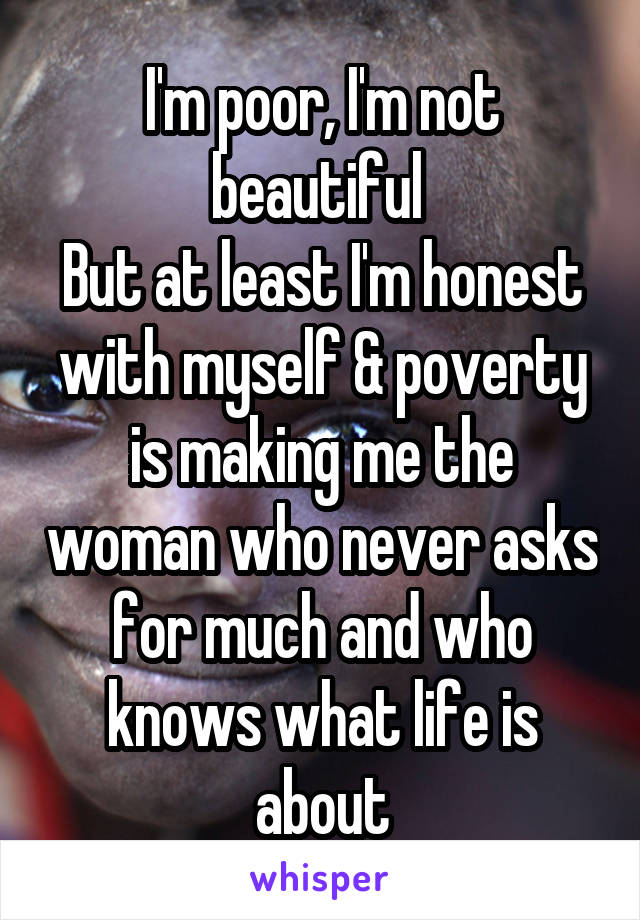I'm poor, I'm not beautiful 
But at least I'm honest with myself & poverty is making me the woman who never asks for much and who knows what life is about