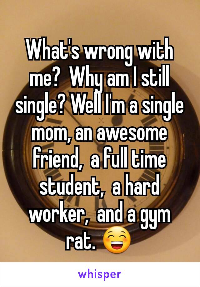 What's wrong with me?  Why am I still single? Well I'm a single mom, an awesome friend,  a full time student,  a hard worker,  and a gym rat. 😁