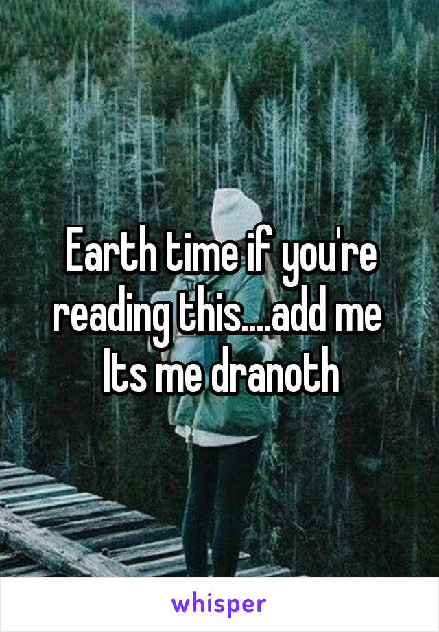 Earth time if you're reading this....add me 
Its me dranoth