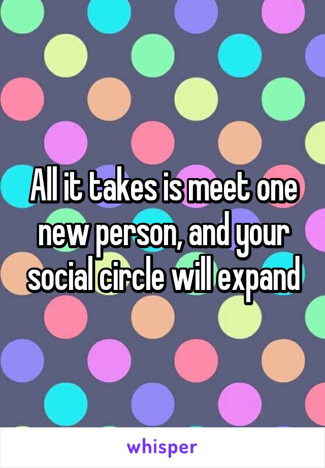 All it takes is meet one new person, and your social circle will expand
