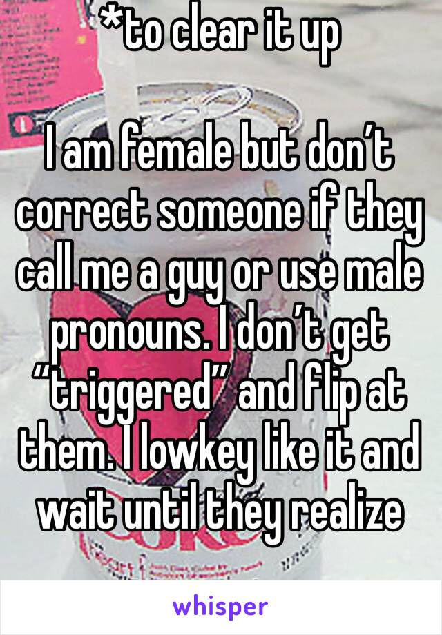 *to clear it up

I am female but don’t correct someone if they call me a guy or use male pronouns. I don’t get “triggered” and flip at them. I lowkey like it and wait until they realize 