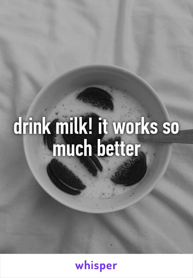 drink milk! it works so much better