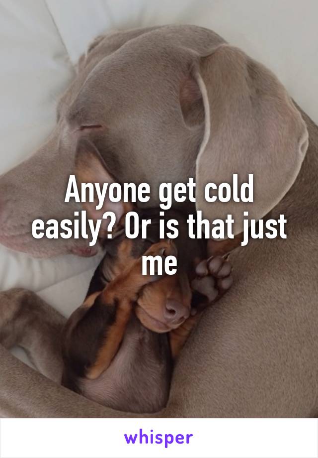 Anyone get cold easily? Or is that just me
