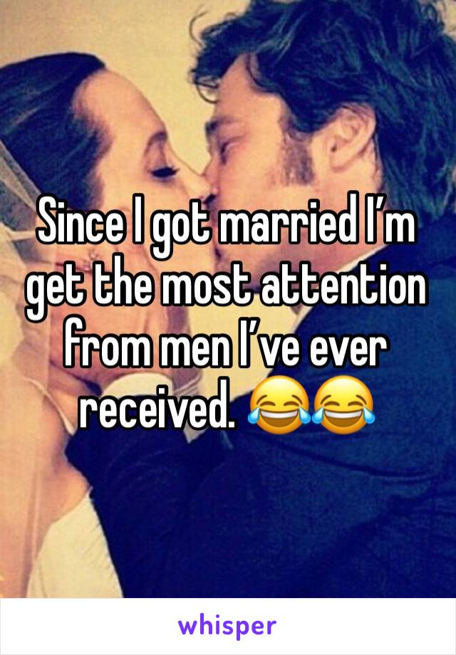 Since I got married I’m get the most attention from men I’ve ever received. 😂😂