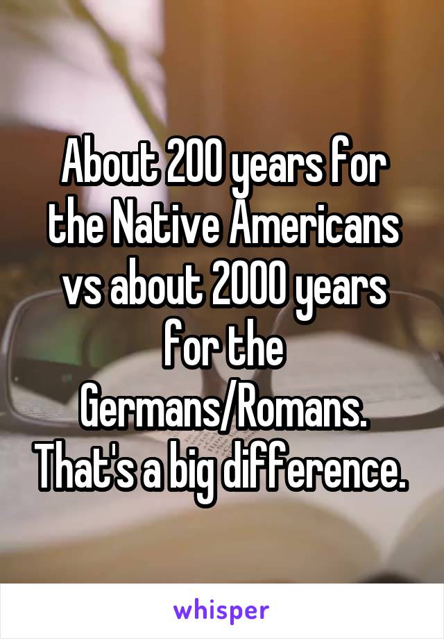 About 200 years for the Native Americans vs about 2000 years for the Germans/Romans. That's a big difference. 
