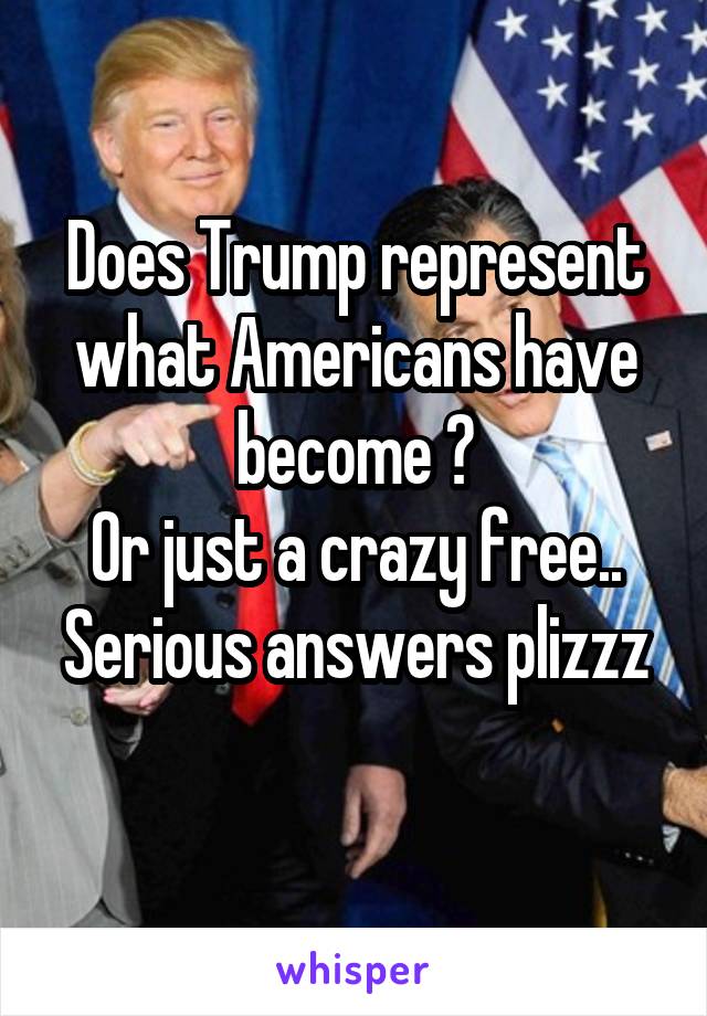 Does Trump represent what Americans have become ?
Or just a crazy free..
Serious answers plizzz 