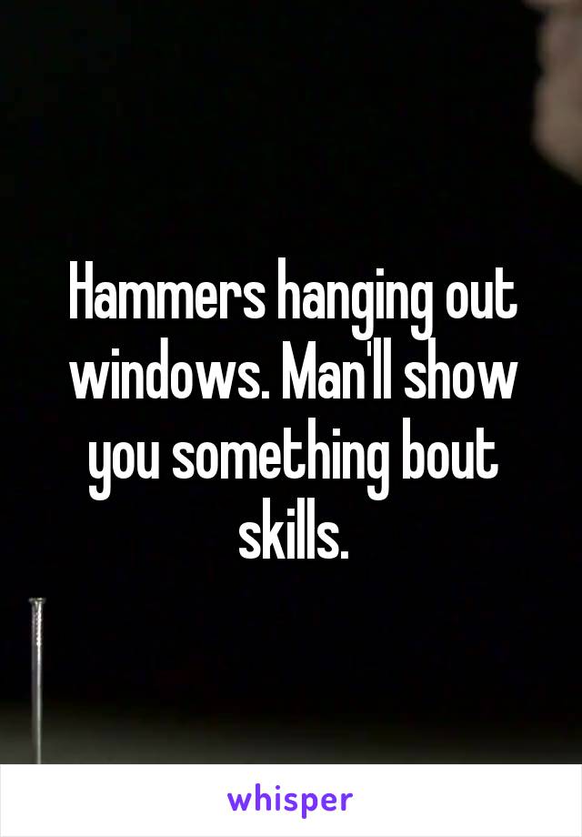 Hammers hanging out windows. Man'll show you something bout skills.