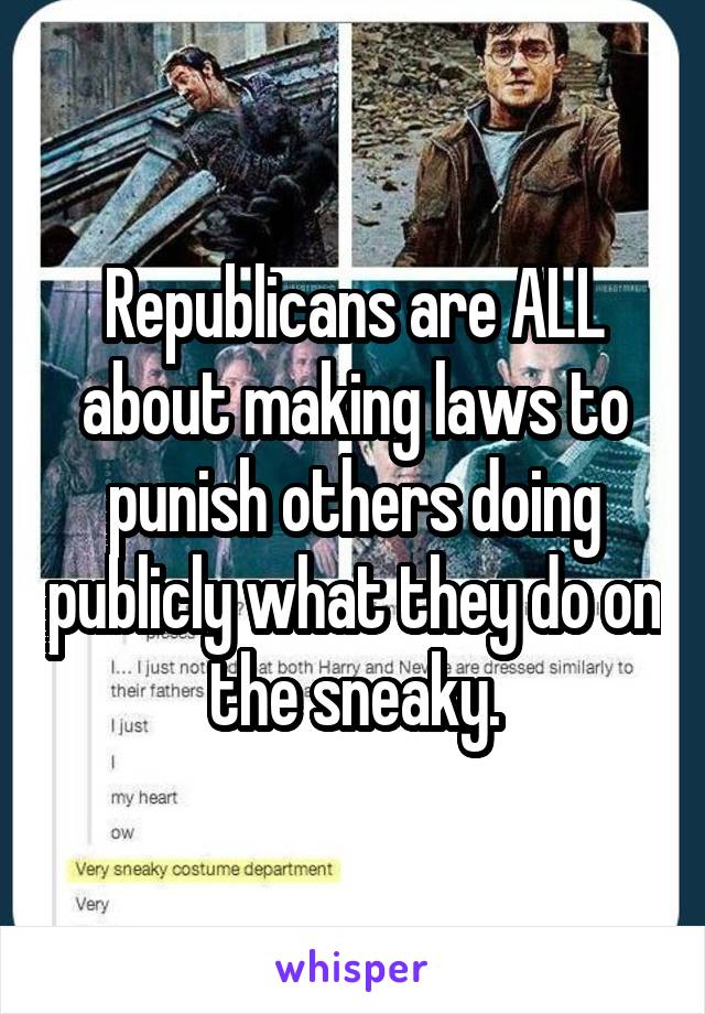 Republicans are ALL about making laws to punish others doing publicly what they do on the sneaky.