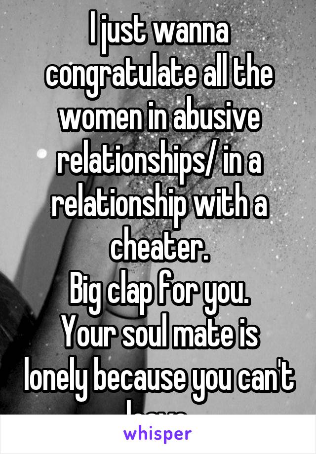 I just wanna congratulate all the women in abusive relationships/ in a relationship with a cheater.
Big clap for you.
Your soul mate is lonely because you can't leave.