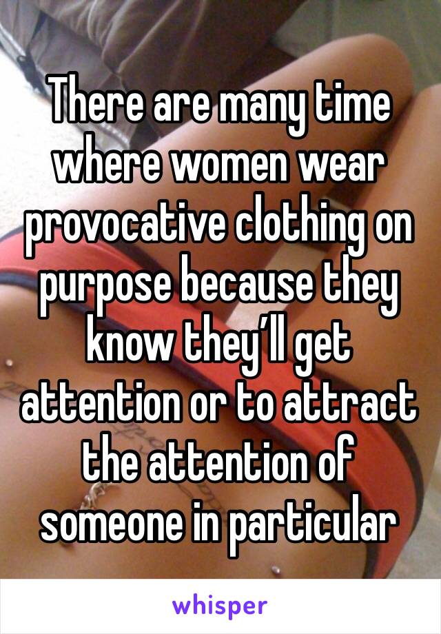 There are many time where women wear provocative clothing on purpose because they know they’ll get attention or to attract the attention of someone in particular 