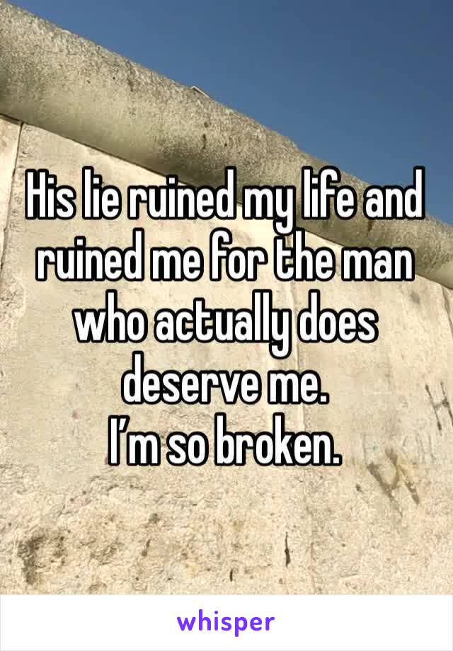 His lie ruined my life and ruined me for the man who actually does deserve me.
I’m so broken.