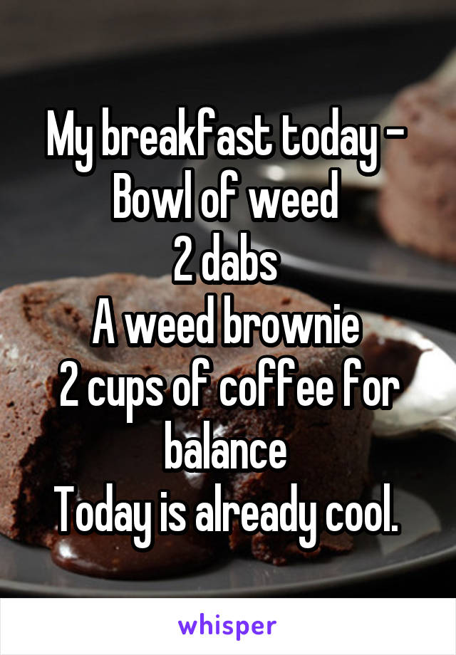 My breakfast today - 
Bowl of weed 
2 dabs 
A weed brownie 
2 cups of coffee for balance 
Today is already cool. 