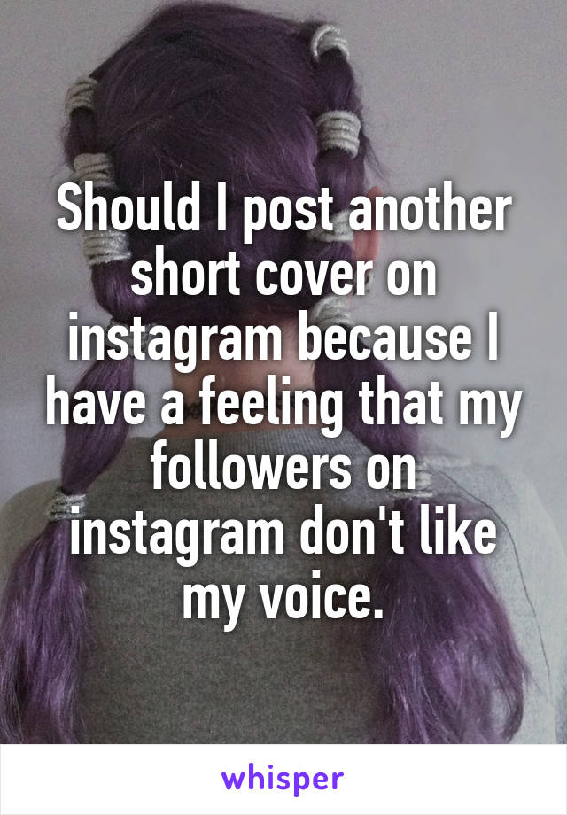Should I post another short cover on instagram because I have a feeling that my followers on instagram don't like my voice.