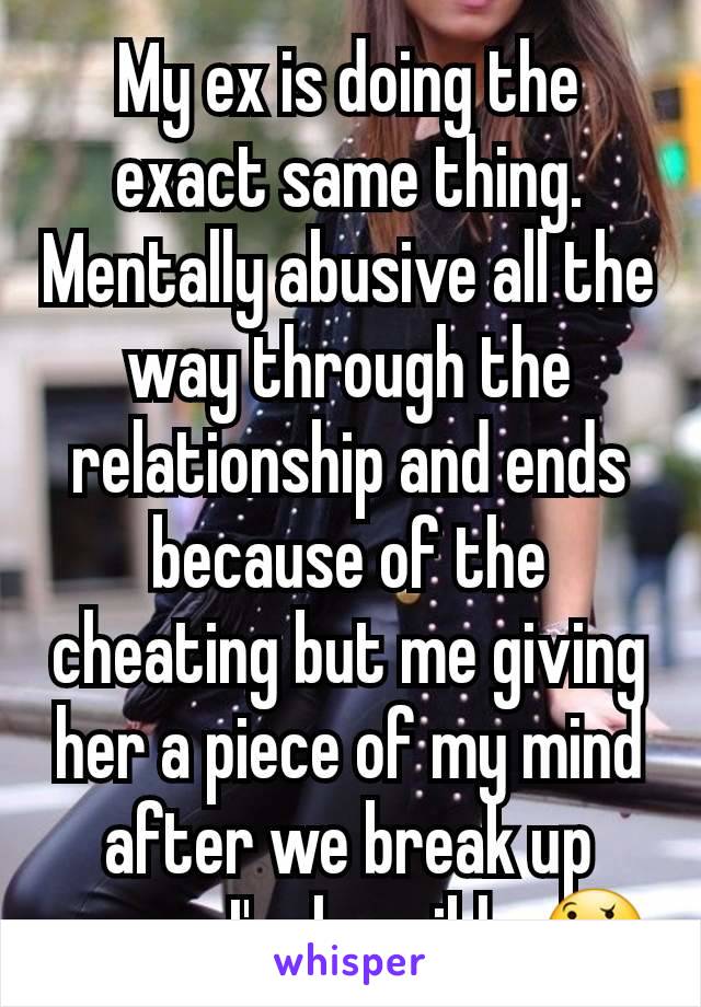 My ex is doing the exact same thing. Mentally abusive all the way through the relationship and ends because of the cheating but me giving her a piece of my mind after we break up means I'm horrible 🤔