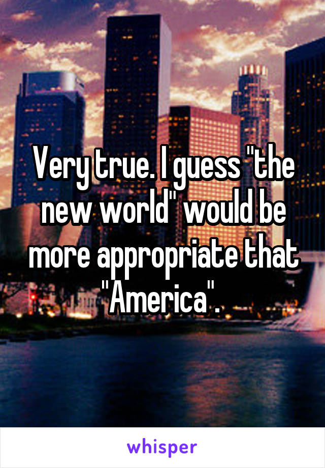 Very true. I guess "the new world" would be more appropriate that "America". 
