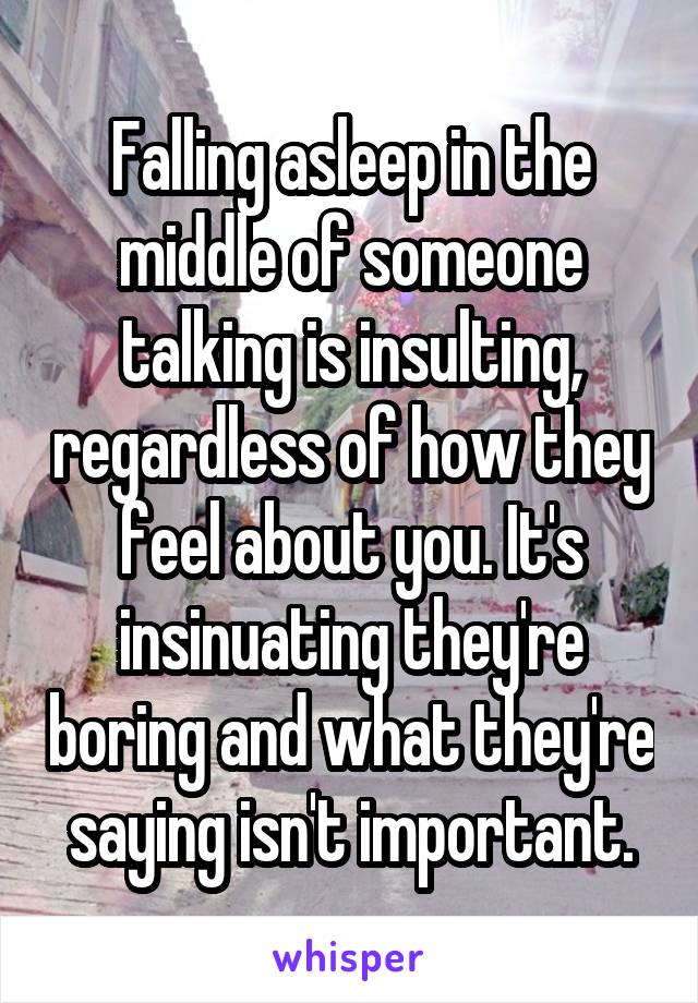 Falling asleep in the middle of someone talking is insulting, regardless of how they feel about you. It's insinuating they're boring and what they're saying isn't important.