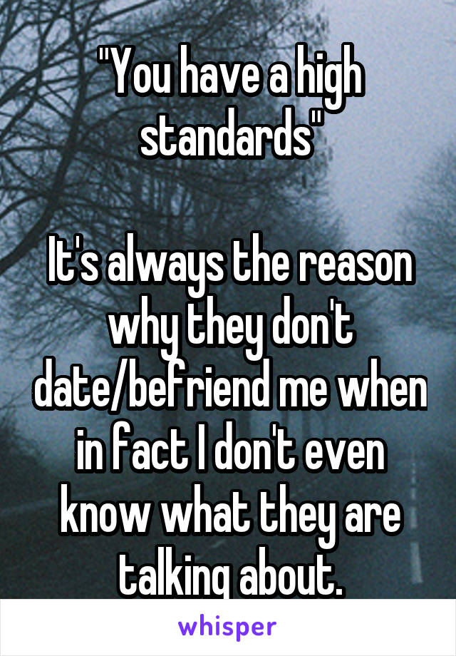 "You have a high standards"

It's always the reason why they don't date/befriend me when in fact I don't even know what they are talking about.