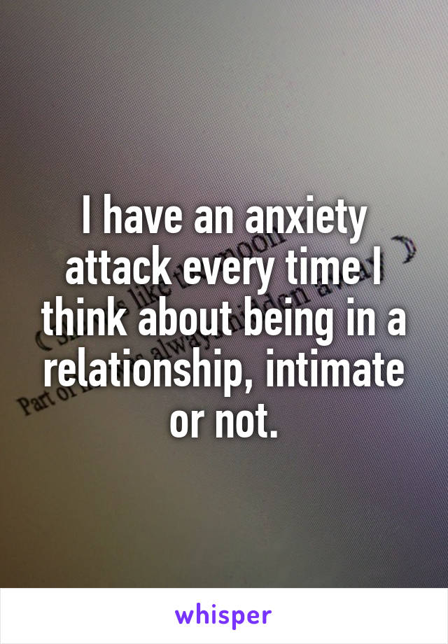 I have an anxiety attack every time I think about being in a relationship, intimate or not.