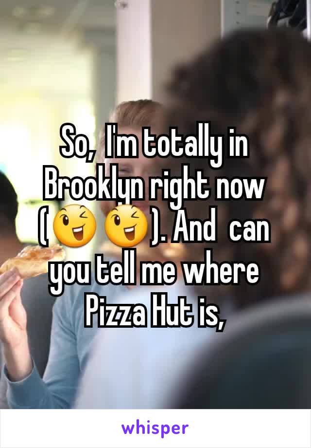 So,  I'm totally in Brooklyn right now (😉😉). And  can you tell me where Pizza Hut is,