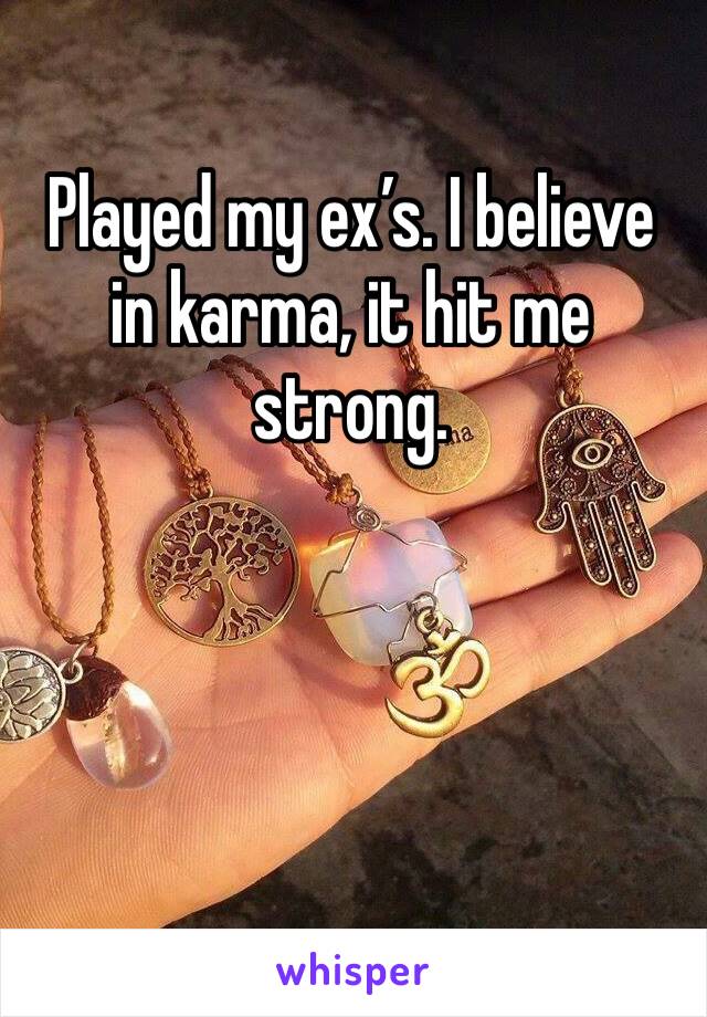 Played my ex’s. I believe in karma, it hit me strong.  