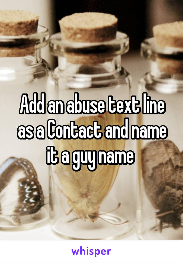 Add an abuse text line as a Contact and name it a guy name 