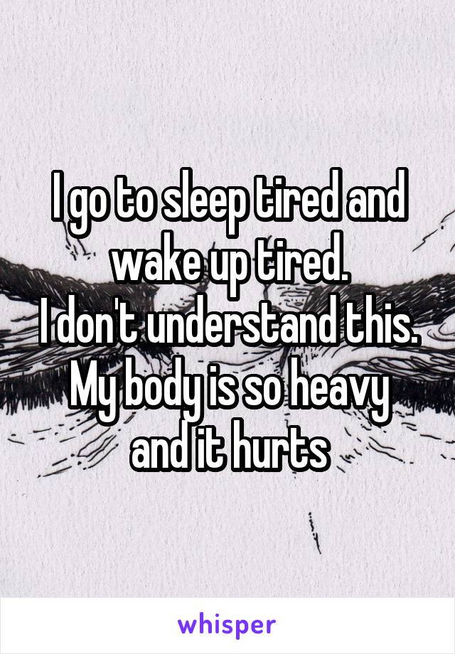 I go to sleep tired and wake up tired.
I don't understand this.
My body is so heavy and it hurts