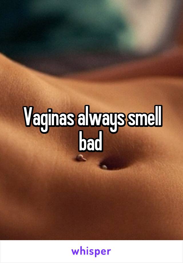 Vaginas always smell bad 