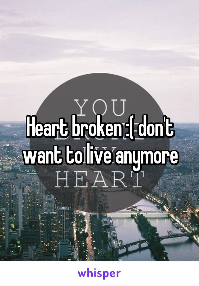 Heart broken :( don't want to live anymore