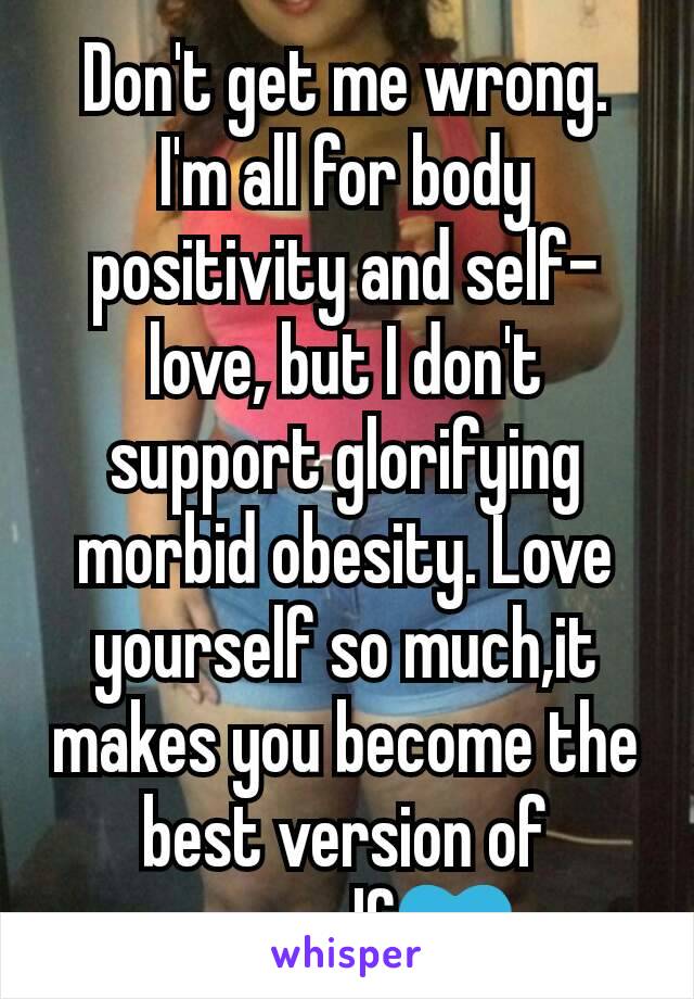 Don't get me wrong. I'm all for body positivity and self-love, but I don't support glorifying morbid obesity. Love yourself so much,it makes you become the best version of yourself💙