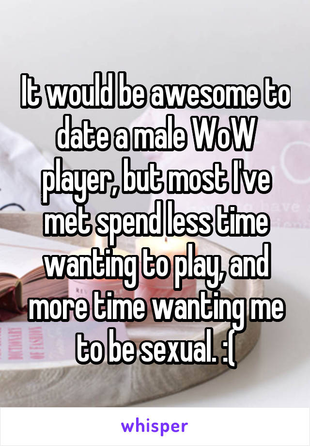 It would be awesome to date a male WoW player, but most I've met spend less time wanting to play, and more time wanting me to be sexual. :(