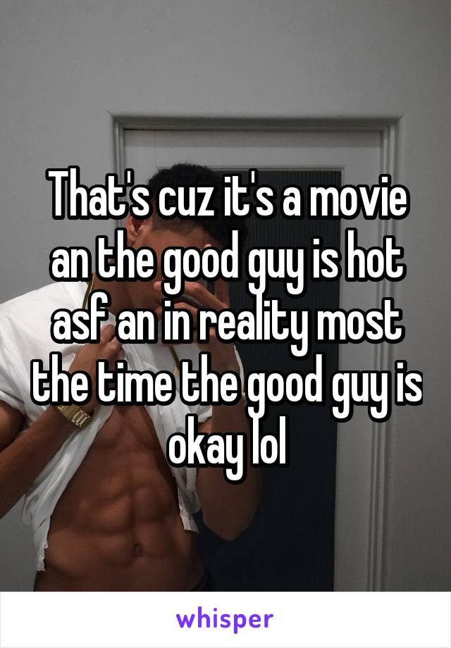 That's cuz it's a movie an the good guy is hot asf an in reality most the time the good guy is okay lol