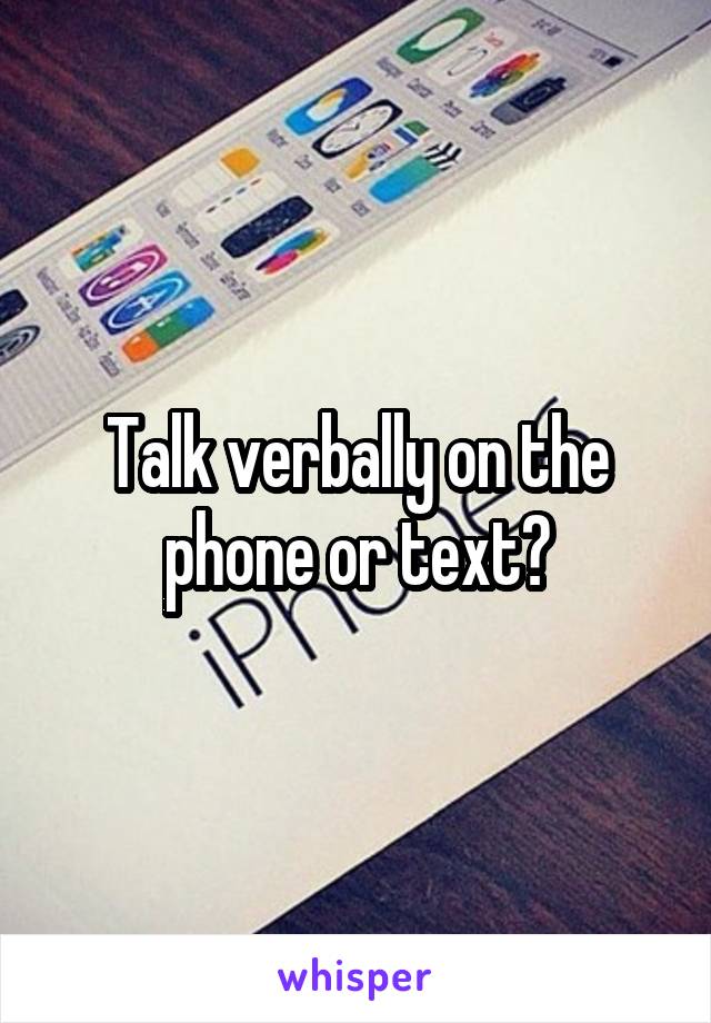Talk verbally on the phone or text?