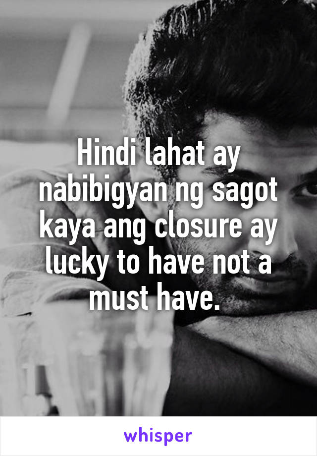 Hindi lahat ay nabibigyan ng sagot kaya ang closure ay lucky to have not a must have. 