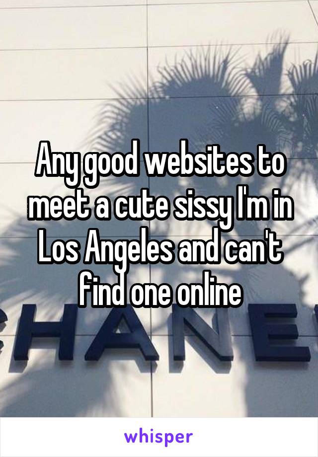Any good websites to meet a cute sissy I'm in Los Angeles and can't find one online