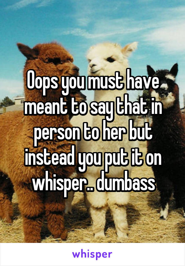 Oops you must have meant to say that in person to her but instead you put it on whisper.. dumbass