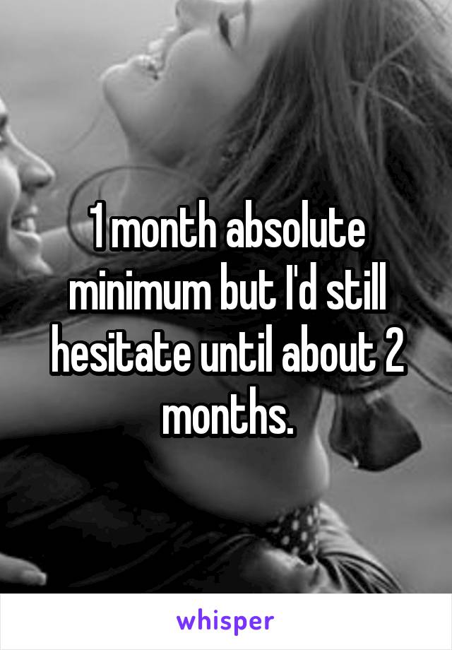1 month absolute minimum but I'd still hesitate until about 2 months.