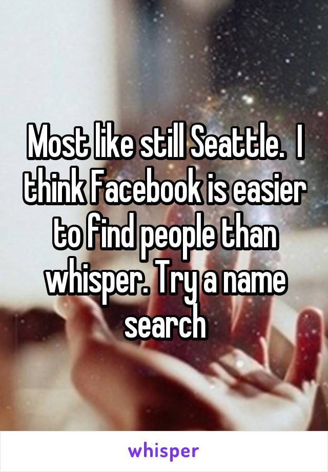 Most like still Seattle.  I think Facebook is easier to find people than whisper. Try a name search