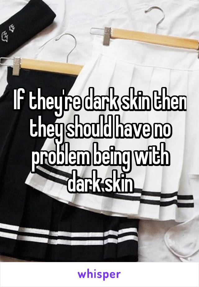 If they're dark skin then they should have no problem being with dark skin