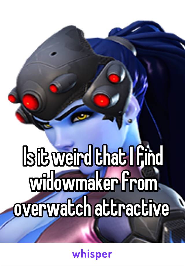 



Is it weird that I find widowmaker from overwatch attractive 